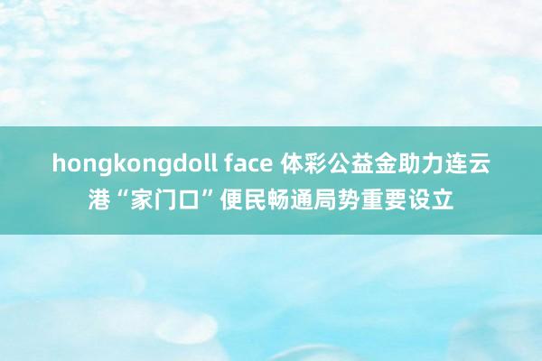 hongkongdoll face 体彩公益金助力连云港“家门口”便民畅通局势重要设立