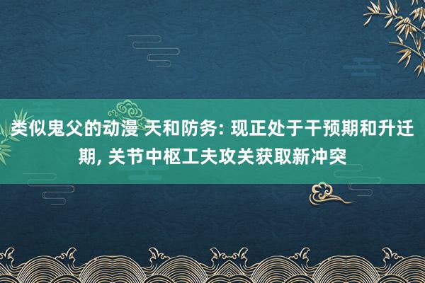 类似鬼父的动漫 天和防务: 现正处于干预期和升迁期， 关节中枢工夫攻关获取新冲突