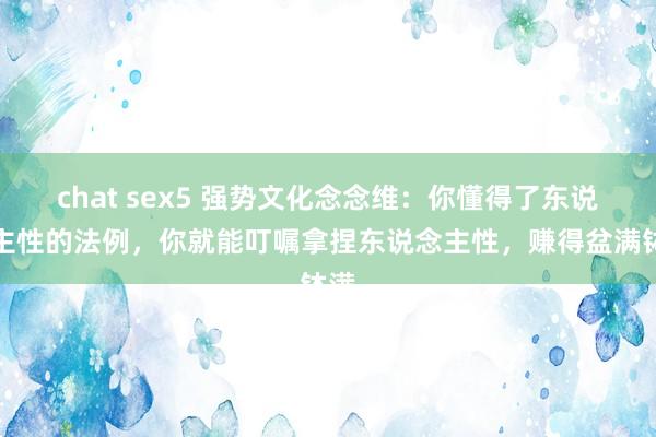 chat sex5 强势文化念念维：你懂得了东说念主性的法例，你就能叮嘱拿捏东说念主性，赚得盆满钵满