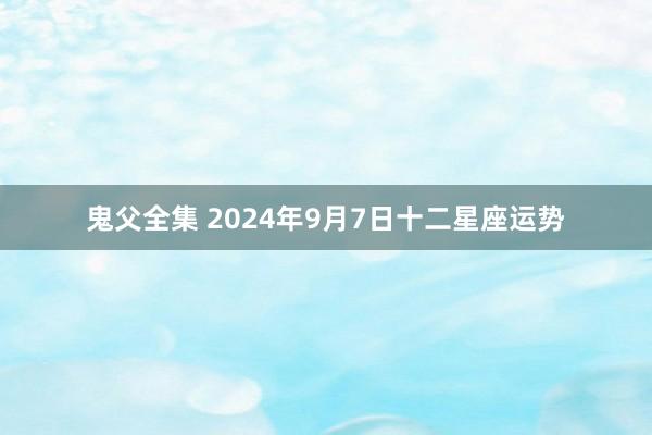 鬼父全集 2024年9月7日十二星座运势