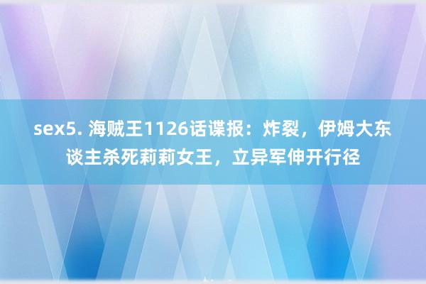 sex5. 海贼王1126话谍报：炸裂，伊姆大东谈主杀死莉莉女王，立异军伸开行径