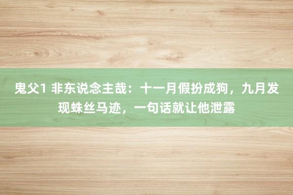 鬼父1 非东说念主哉：十一月假扮成狗，九月发现蛛丝马迹，一句话就让他泄露