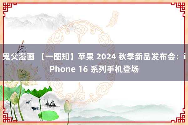 鬼父漫画 【一图知】苹果 2024 秋季新品发布会：iPhone 16 系列手机登场