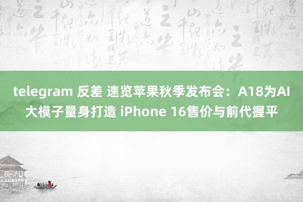 telegram 反差 速览苹果秋季发布会：A18为AI大模子量身打造 iPhone 16售价与前代握平