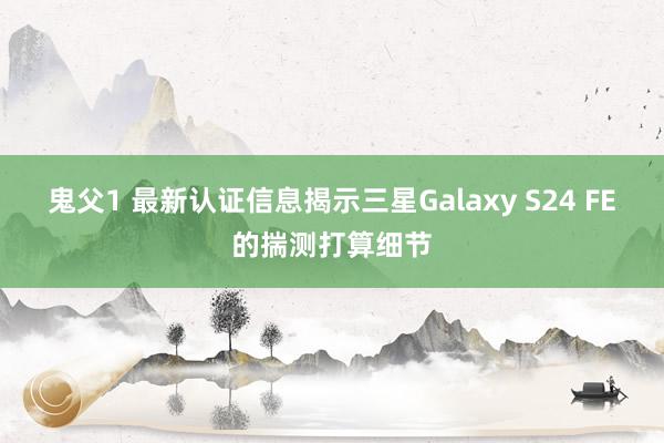 鬼父1 最新认证信息揭示三星Galaxy S24 FE的揣测打算细节