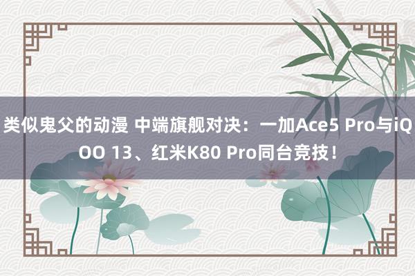 类似鬼父的动漫 中端旗舰对决：一加Ace5 Pro与iQOO 13、红米K80 Pro同台竞技！