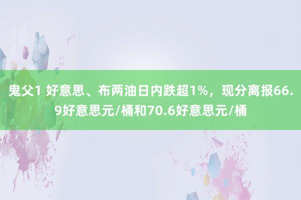 鬼父1 好意思、布两油日内跌超1%，现分离报66.9好意思元/桶和70.6好意思元/桶