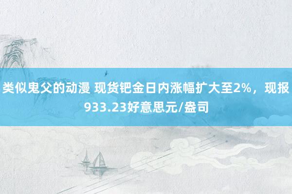 类似鬼父的动漫 现货钯金日内涨幅扩大至2%，现报933.23好意思元/盎司