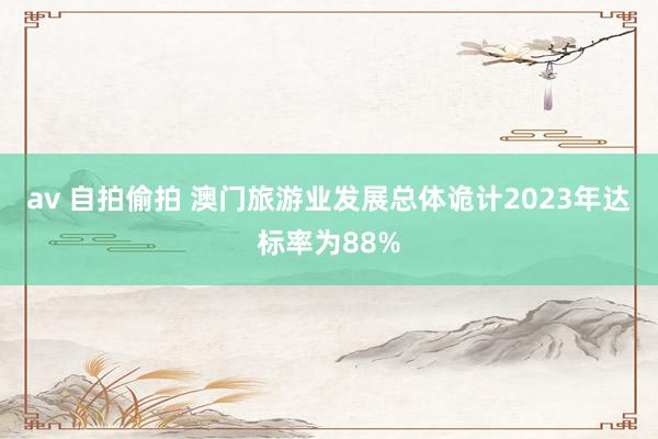 av 自拍偷拍 澳门旅游业发展总体诡计2023年达标率为88%