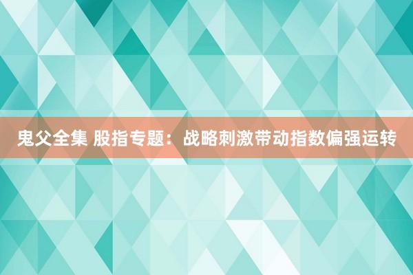 鬼父全集 股指专题：战略刺激带动指数偏强运转