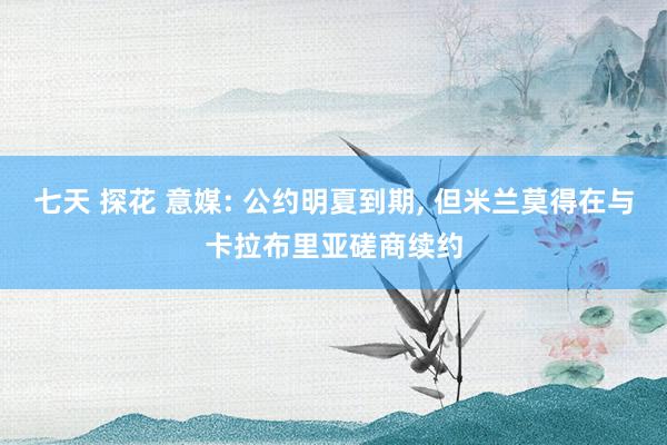 七天 探花 意媒: 公约明夏到期， 但米兰莫得在与卡拉布里亚磋商续约