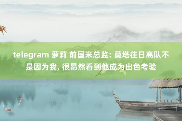 telegram 萝莉 前国米总监: 莫塔往日离队不是因为我， 很昂然看到他成为出色考验