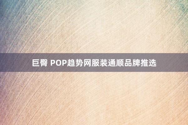 巨臀 POP趋势网服装通顺品牌推选