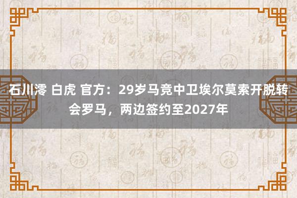 石川澪 白虎 官方：29岁马竞中卫埃尔莫索开脱转会罗马，两边签约至2027年