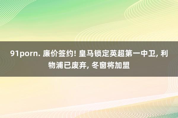 91porn. 廉价签约! 皇马锁定英超第一中卫， 利物浦已废弃， 冬窗将加盟