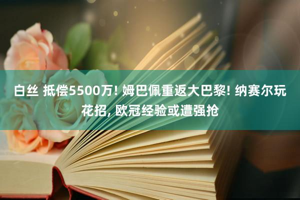 白丝 抵偿5500万! 姆巴佩重返大巴黎! 纳赛尔玩花招， 欧冠经验或遭强抢