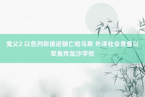 鬼父2 以色列称接近销亡哈马斯 外洋社会责备以军轰炸加沙学校