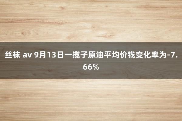 丝袜 av 9月13日一揽子原油平均价钱变化率为-7.66%