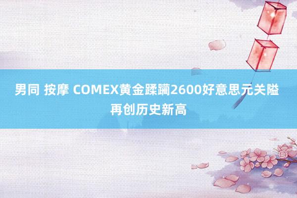 男同 按摩 COMEX黄金蹂躏2600好意思元关隘 再创历史新高