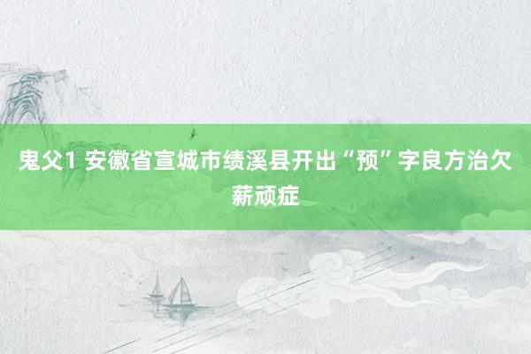 鬼父1 安徽省宣城市绩溪县开出“预”字良方治欠薪顽症