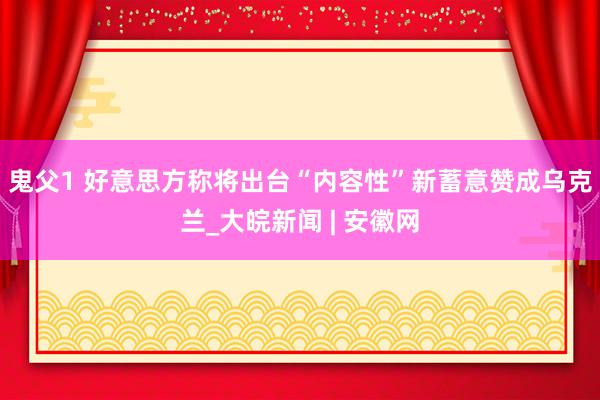 鬼父1 好意思方称将出台“内容性”新蓄意赞成乌克兰_大皖新闻 | 安徽网