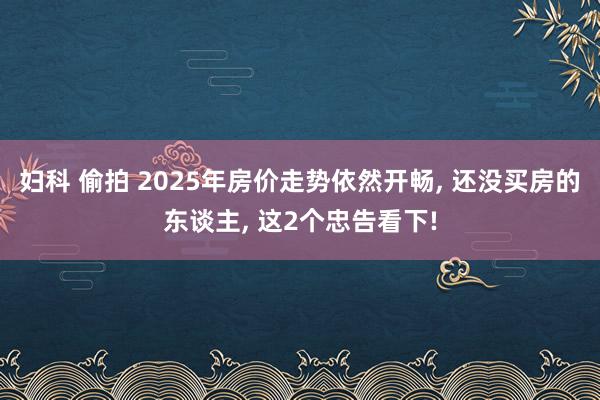 妇科 偷拍 2025年房价走势依然开畅， 还没买房的东谈主， 这2个忠告看下!