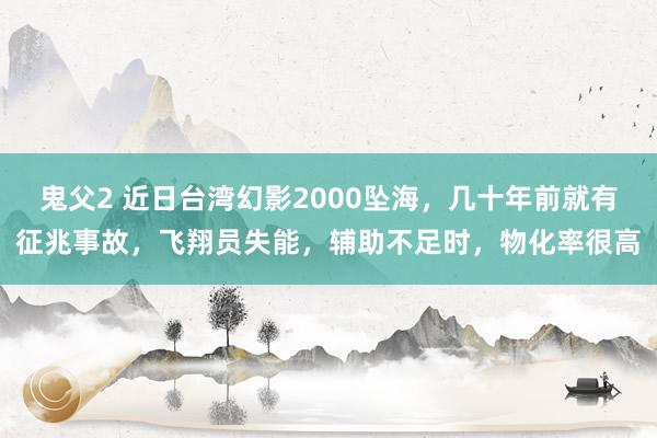 鬼父2 近日台湾幻影2000坠海，几十年前就有征兆事故，飞翔员失能，辅助不足时，物化率很高