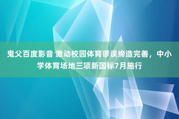 鬼父百度影音 激动校园体育谬误缔造完善，中小学体育场地三项新国标7月施行