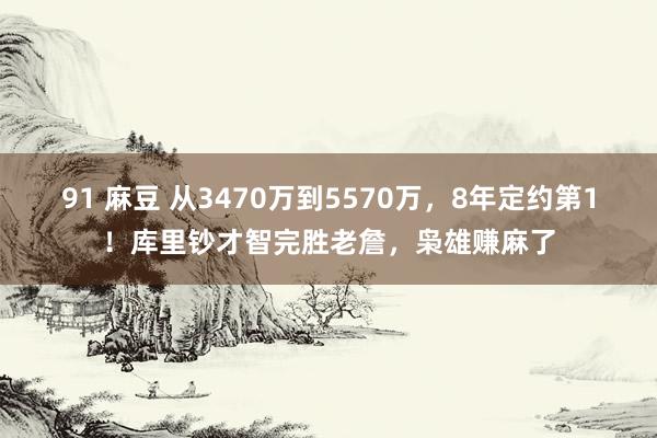 91 麻豆 从3470万到5570万，8年定约第1！库里钞才智完胜老詹，枭雄赚麻了