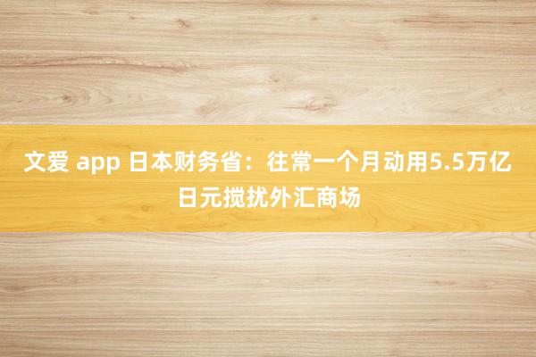 文爱 app 日本财务省：往常一个月动用5.5万亿日元搅扰外汇商场