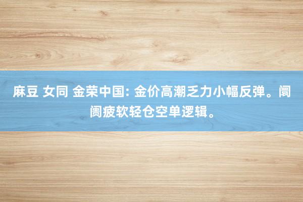 麻豆 女同 金荣中国: 金价高潮乏力小幅反弹。阛阓疲软轻仓空单逻辑。