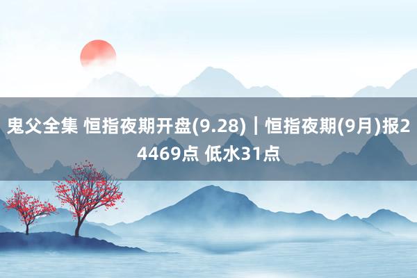 鬼父全集 恒指夜期开盘(9.28)︱恒指夜期(9月)报24469点 低水31点