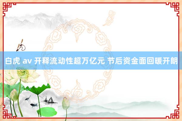 白虎 av 开释流动性超万亿元 节后资金面回暖开朗