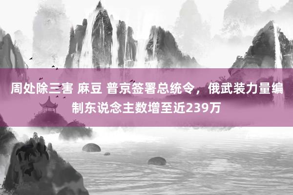 周处除三害 麻豆 普京签署总统令，俄武装力量编制东说念主数增至近239万