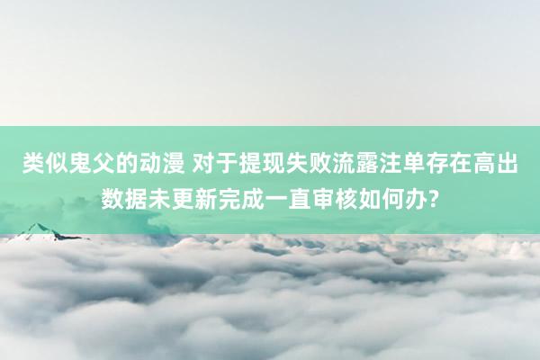 类似鬼父的动漫 对于提现失败流露注单存在高出数据未更新完成一直审核如何办?