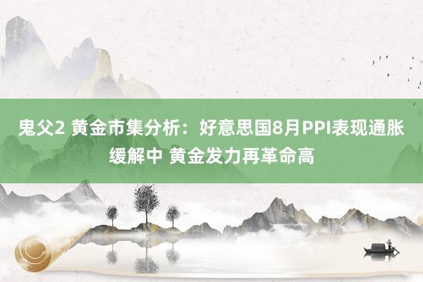 鬼父2 黄金市集分析：好意思国8月PPI表现通胀缓解中 黄金发力再革命高