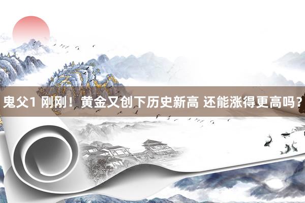 鬼父1 刚刚！黄金又创下历史新高 还能涨得更高吗？