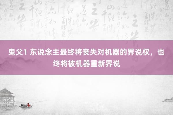 鬼父1 东说念主最终将丧失对机器的界说权，也终将被机器重新界说