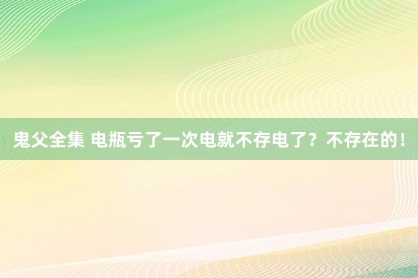 鬼父全集 电瓶亏了一次电就不存电了？不存在的！