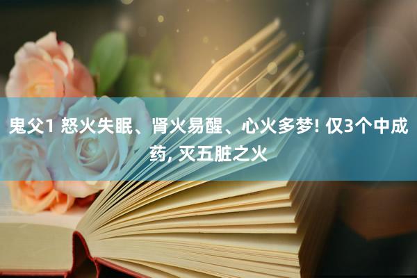 鬼父1 怒火失眠、肾火易醒、心火多梦! 仅3个中成药， 灭五脏之火