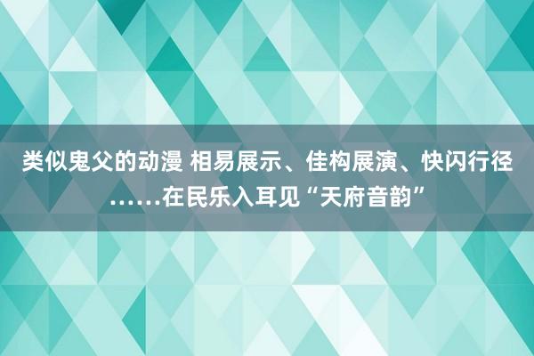 类似鬼父的动漫 相易展示、佳构展演、快闪行径……在民乐入耳见“天府音韵”