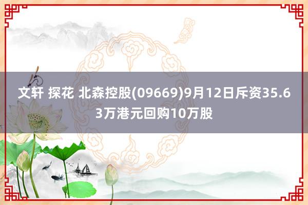 文轩 探花 北森控股(09669)9月12日斥资35.63万港元回购10万股