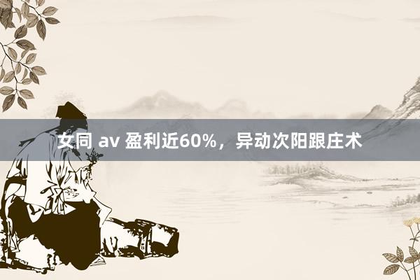 女同 av 盈利近60%，异动次阳跟庄术