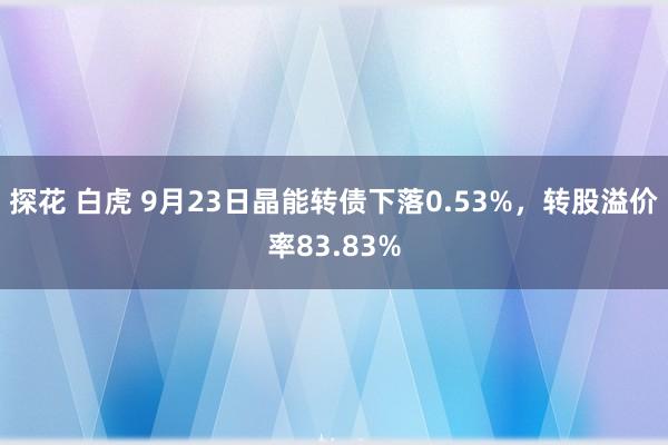 探花 白虎 9月23日晶能转债下落0.53%，转股溢价率83.83%