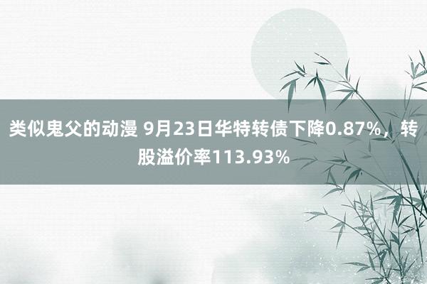 类似鬼父的动漫 9月23日华特转债下降0.87%，转股溢价率113.93%