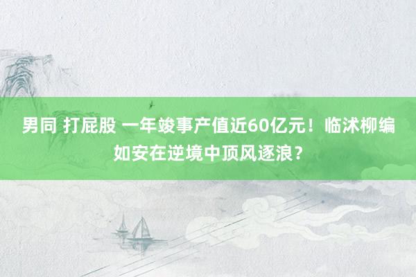 男同 打屁股 一年竣事产值近60亿元！临沭柳编如安在逆境中顶风逐浪？