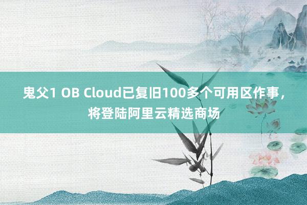 鬼父1 OB Cloud已复旧100多个可用区作事，将登陆阿里云精选商场