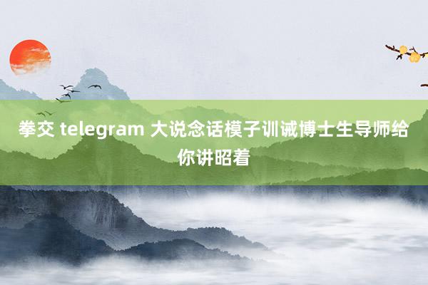 拳交 telegram 大说念话模子训诫博士生导师给你讲昭着