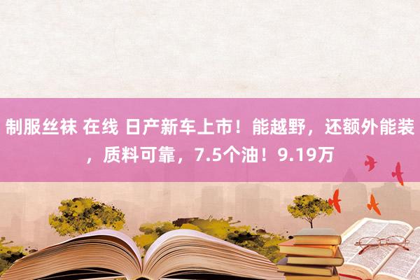 制服丝袜 在线 日产新车上市！能越野，还额外能装，质料可靠，7.5个油！9.19万