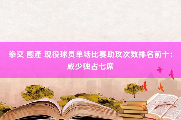 拳交 國產 现役球员单场比赛助攻次数排名前十：威少独占七席